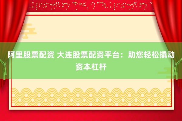阿里股票配资 大连股票配资平台：助您轻松撬动资本杠杆