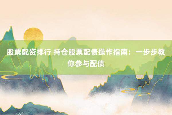 股票配资排行 持仓股票配债操作指南：一步步教你参与配债