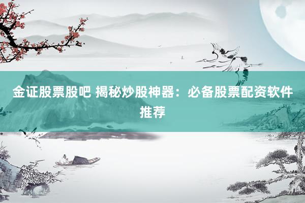 金证股票股吧 揭秘炒股神器：必备股票配资软件推荐