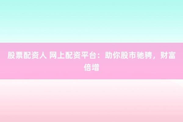 股票配资人 网上配资平台：助你股市驰骋，财富倍增