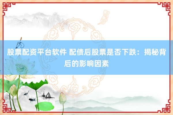 股票配资平台软件 配债后股票是否下跌：揭秘背后的影响因素