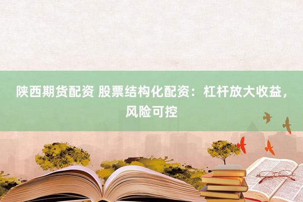 陕西期货配资 股票结构化配资：杠杆放大收益，风险可控