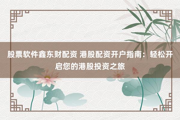 股票软件鑫东财配资 港股配资开户指南：轻松开启您的港股投资之旅
