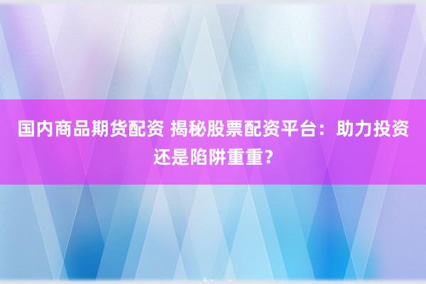 国内商品期货配资 揭秘股票配资平台：助力投资还是陷阱重重？