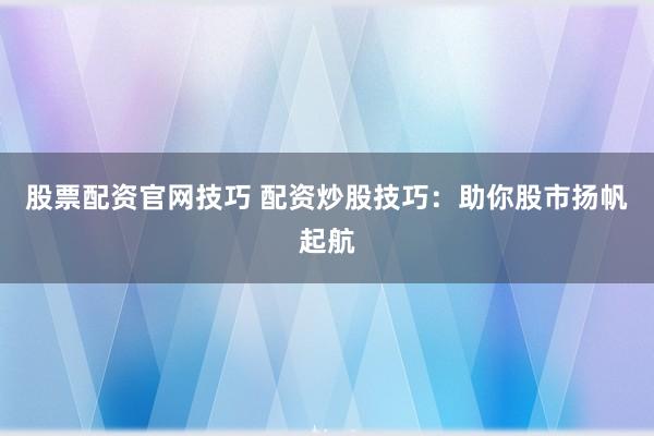 股票配资官网技巧 配资炒股技巧：助你股市扬帆起航