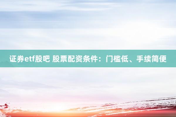 证券etf股吧 股票配资条件：门槛低、手续简便