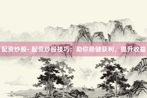 配资炒股- 配资炒股技巧：助你稳健获利，提升收益